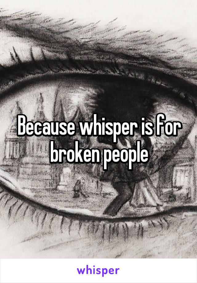 Because whisper is for broken people