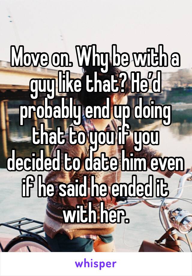 Move on. Why be with a guy like that? He’d probably end up doing that to you if you decided to date him even if he said he ended it with her.