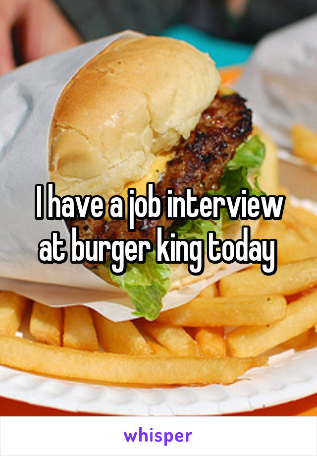 I have a job interview at burger king today 