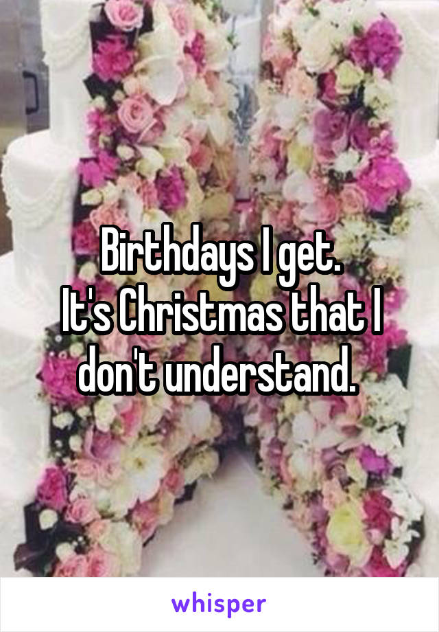 Birthdays I get.
It's Christmas that I don't understand. 