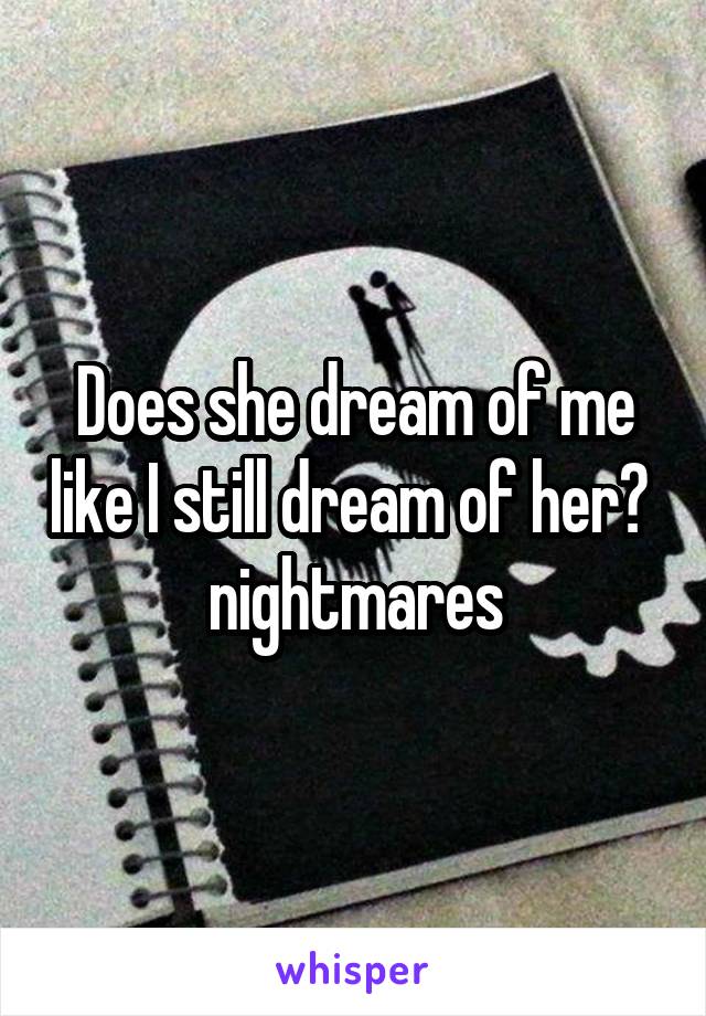 Does she dream of me like I still dream of her? 
nightmares