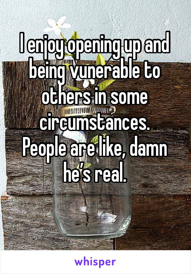 I enjoy opening up and being vunerable to others in some circumstances.
People are like, damn he’s real.

