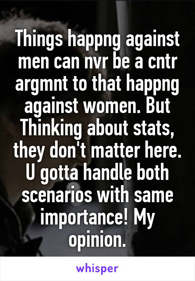 Things happng against men can nvr be a cntr argmnt to that happng against women. But Thinking about stats, they don't matter here. U gotta handle both scenarios with same importance! My opinion.