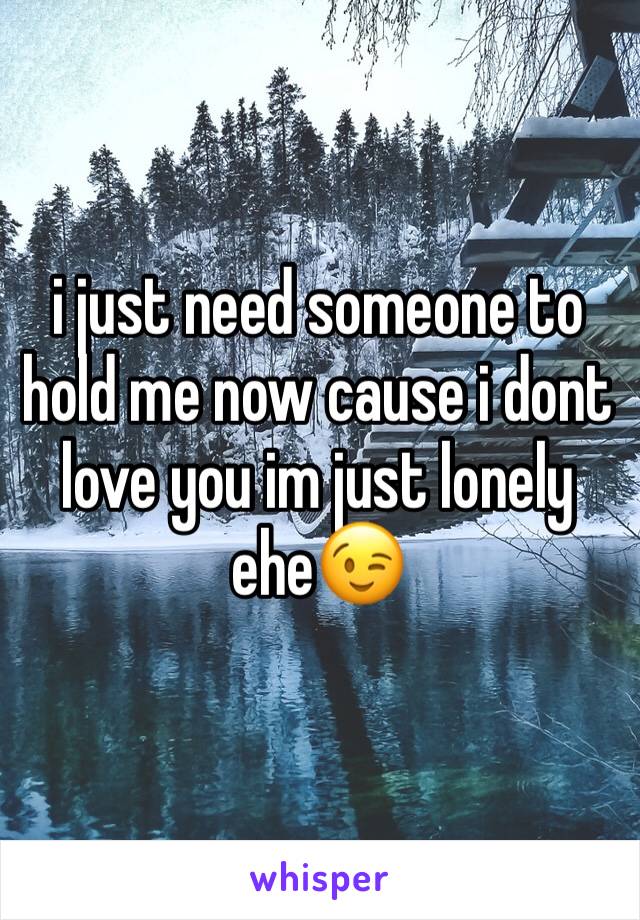 i just need someone to hold me now cause i dont love you im just lonely
ehe😉