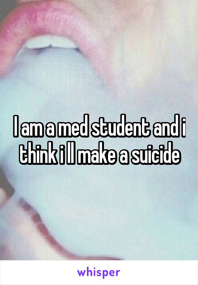 I am a med student and i think i ll make a suicide