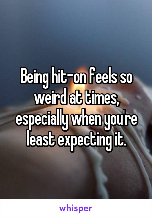 Being hit-on feels so weird at times, especially when you're least expecting it.