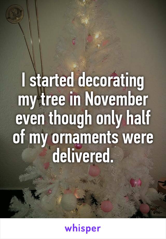 I started decorating my tree in November even though only half of my ornaments were delivered.