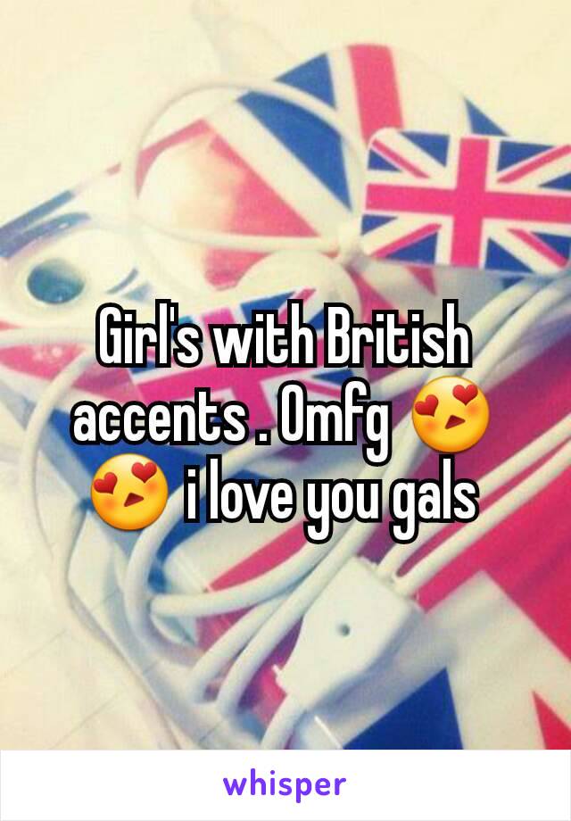 Girl's with British accents . Omfg 😍😍 i love you gals 
