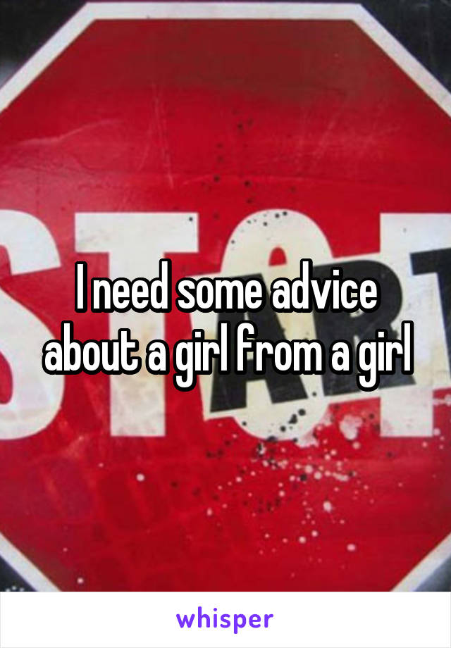 I need some advice about a girl from a girl