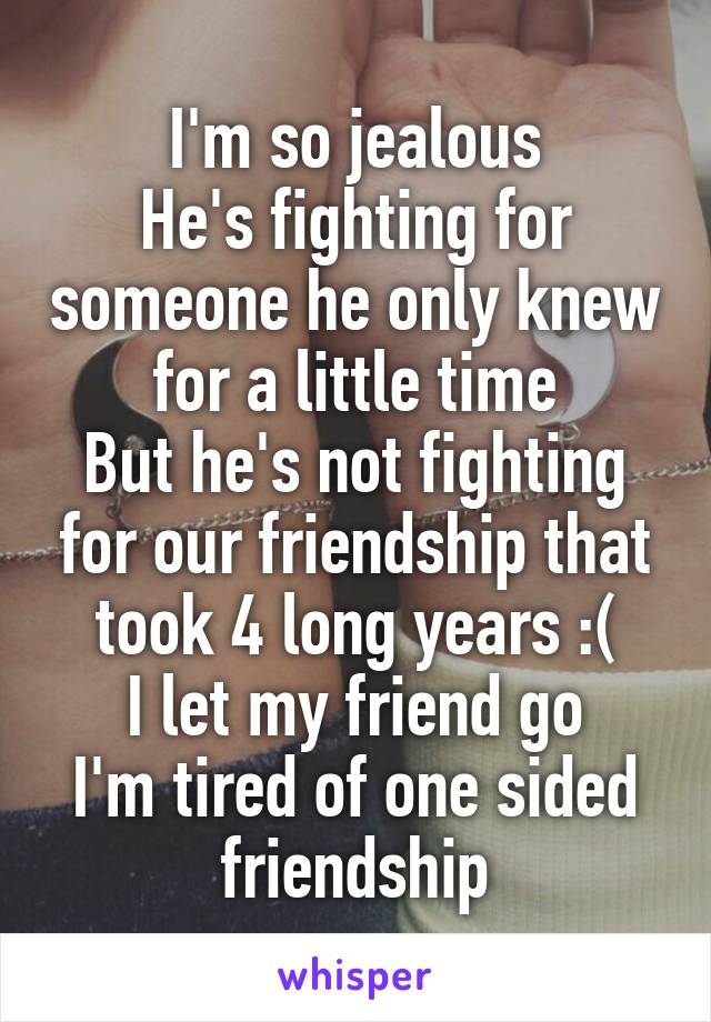 I'm so jealous
He's fighting for someone he only knew for a little time
But he's not fighting for our friendship that took 4 long years :(
I let my friend go
I'm tired of one sided friendship