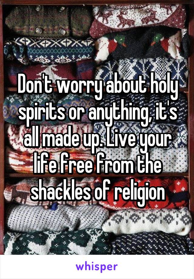 Don't worry about holy spirits or anything, it's all made up. Live your life free from the shackles of religion