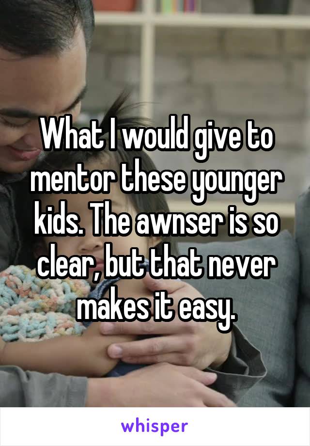 What I would give to mentor these younger kids. The awnser is so clear, but that never makes it easy.