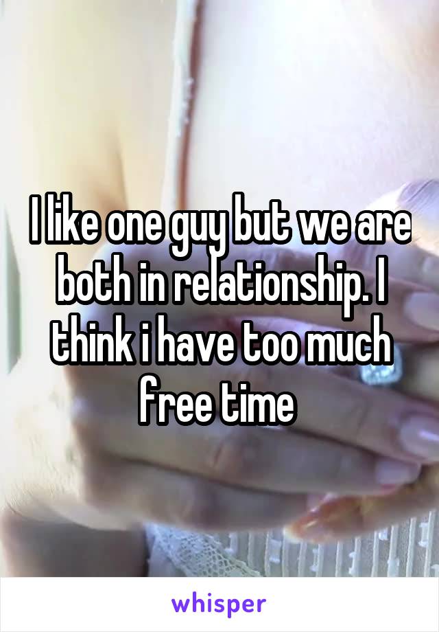 I like one guy but we are both in relationship. I think i have too much free time 