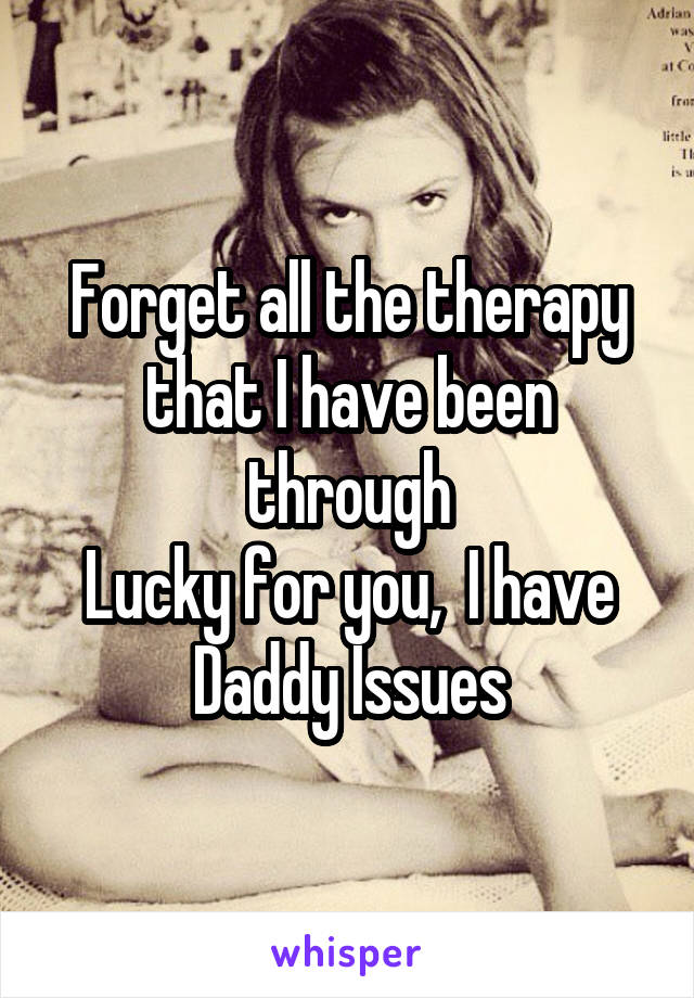 Forget all the therapy that I have been through
Lucky for you,  I have Daddy Issues