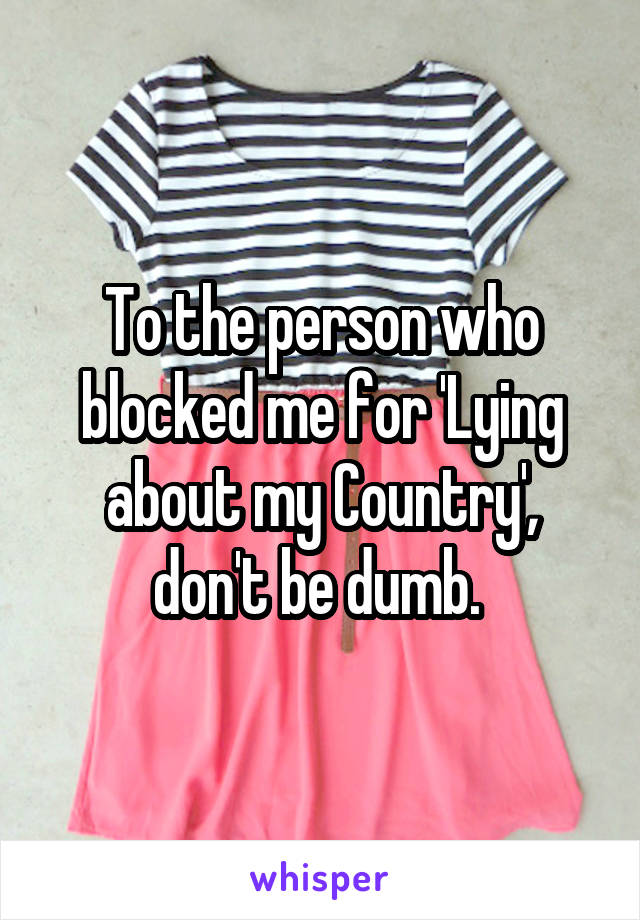To the person who blocked me for 'Lying about my Country', don't be dumb. 