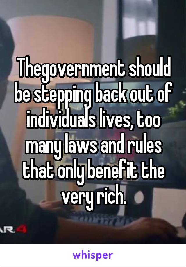 Thegovernment should be stepping back out of individuals lives, too many laws and rules that only benefit the very rich.