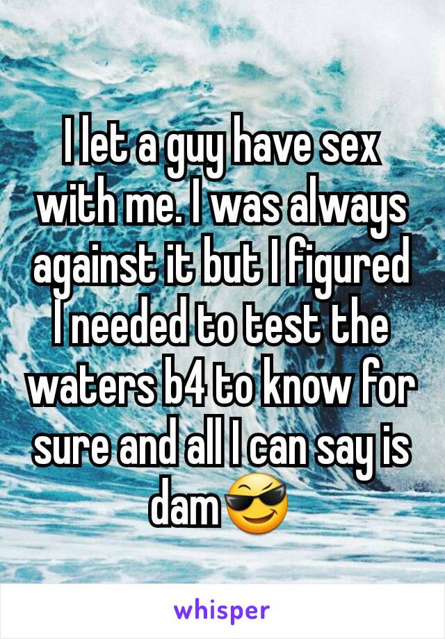 I let a guy have sex with me. I was always against it but I figured I needed to test the waters b4 to know for sure and all I can say is dam😎