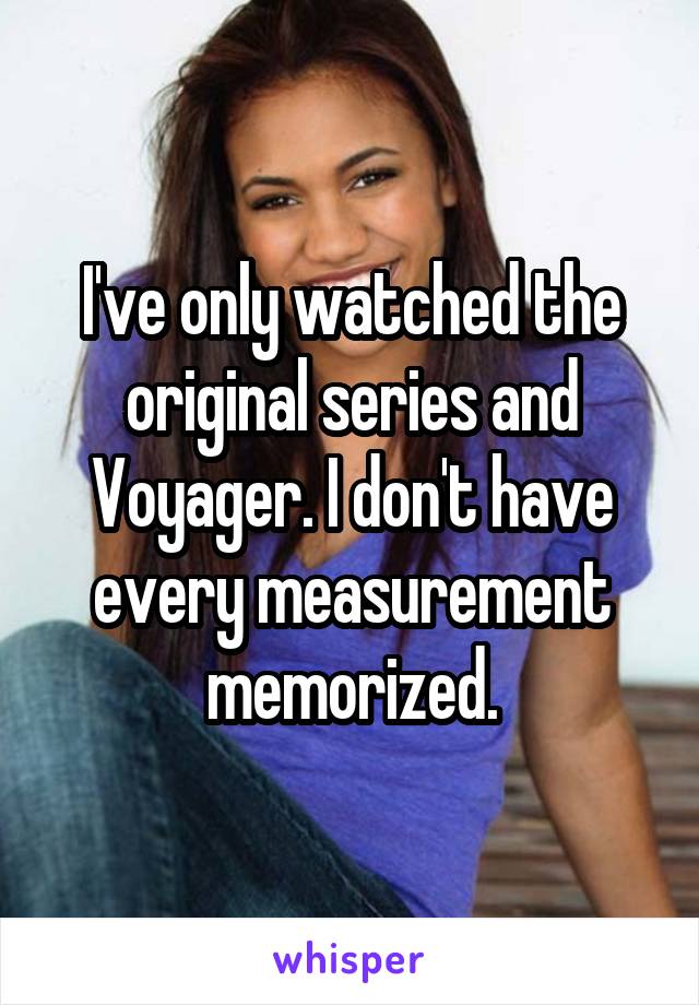 I've only watched the original series and Voyager. I don't have every measurement memorized.