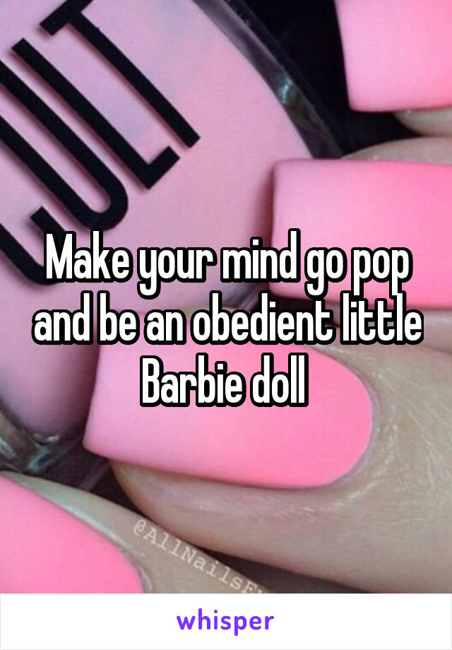 Make your mind go pop and be an obedient little Barbie doll 