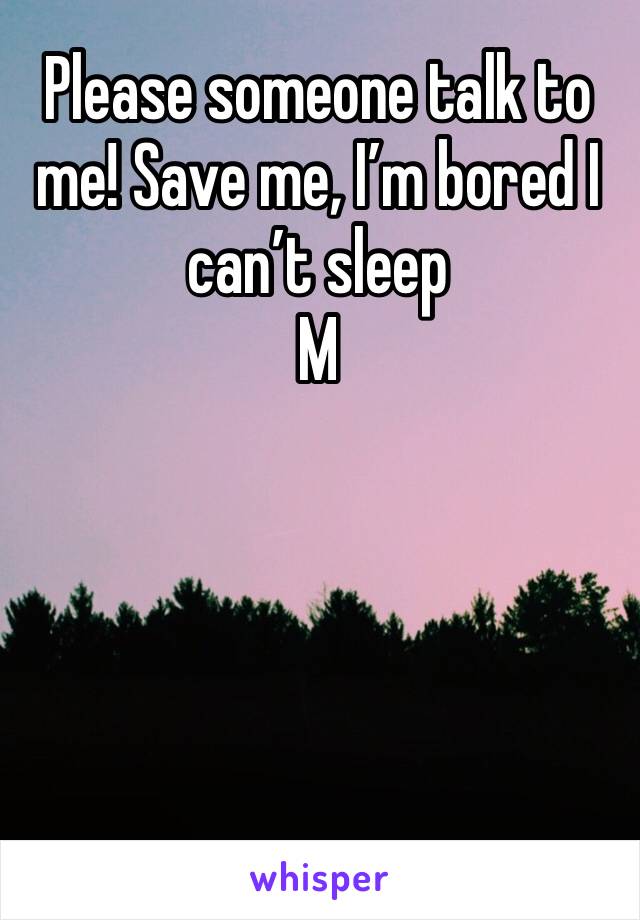 Please someone talk to me! Save me, I’m bored I can’t sleep 
M