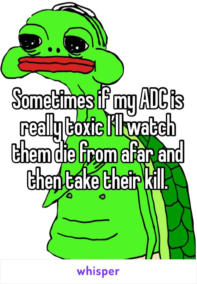 Sometimes if my ADC is really toxic I’ll watch them die from afar and then take their kill. 