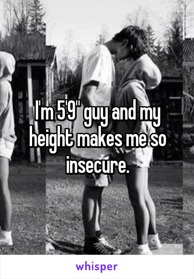 I'm 5'9" guy and my height makes me so insecure.