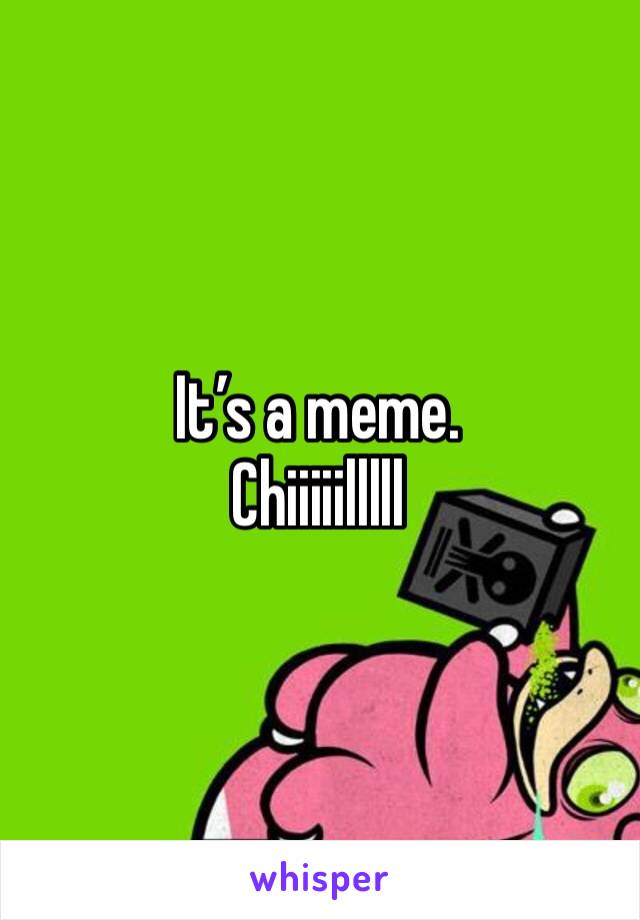 It’s a meme. 
Chiiiiilllll