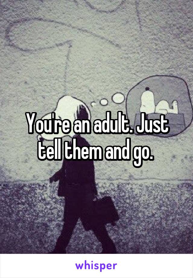 You're an adult. Just tell them and go. 