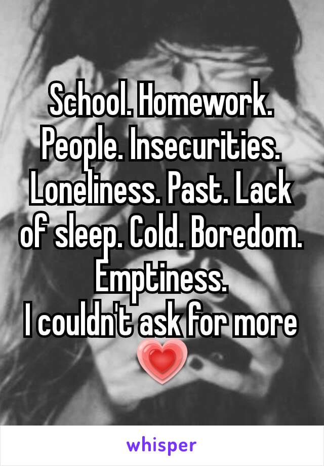 School. Homework. People. Insecurities. Loneliness. Past. Lack of sleep. Cold. Boredom. Emptiness.
I couldn't ask for more💗