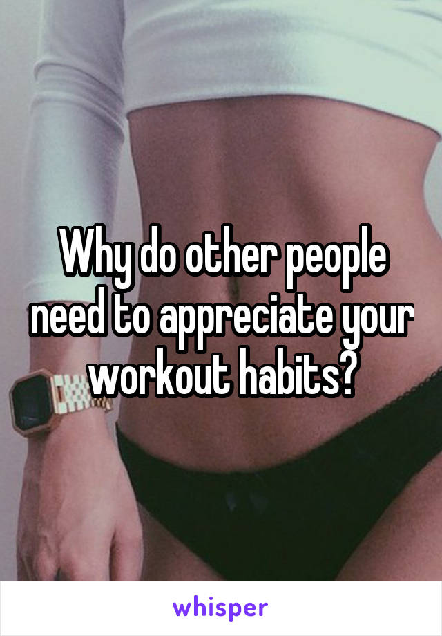 Why do other people need to appreciate your workout habits?