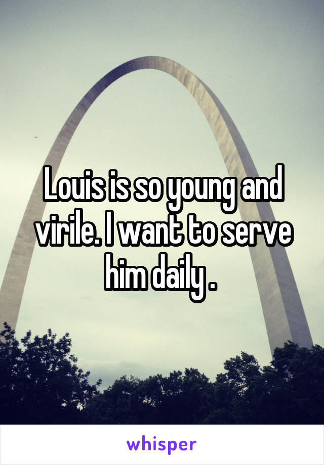 Louis is so young and virile. I want to serve him daily . 