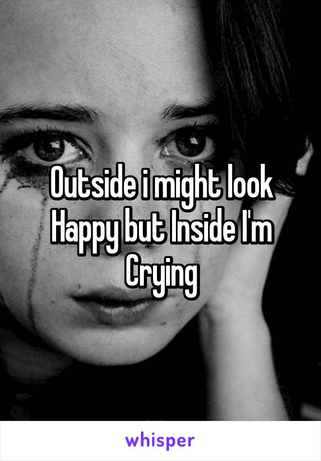 Outside i might look Happy but Inside I'm Crying