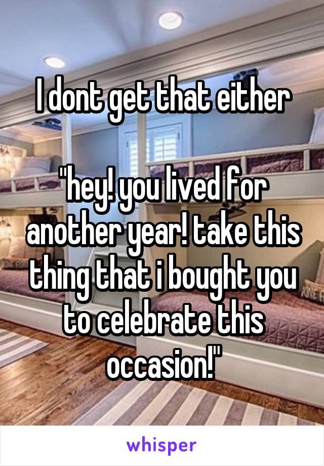 I dont get that either

"hey! you lived for another year! take this thing that i bought you to celebrate this occasion!"