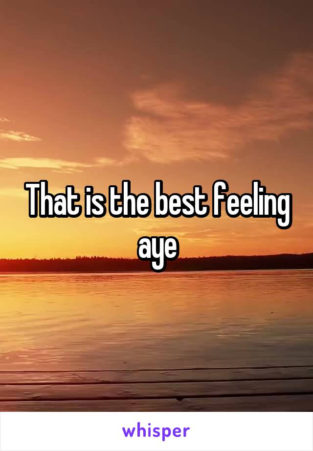 That is the best feeling aye