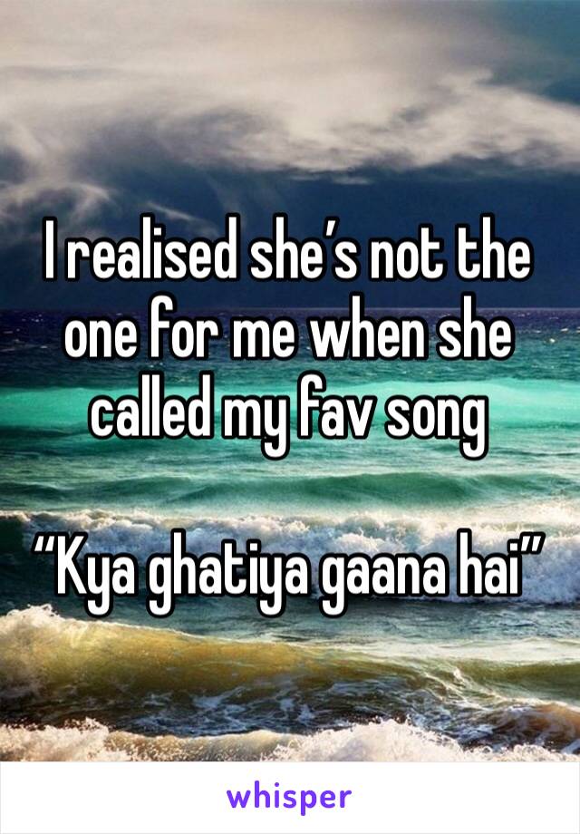 I realised she’s not the one for me when she called my fav song 

“Kya ghatiya gaana hai”