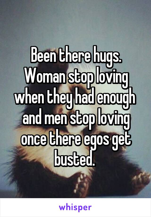Been there hugs. Woman stop loving when they had enough  and men stop loving once there egos get busted. 