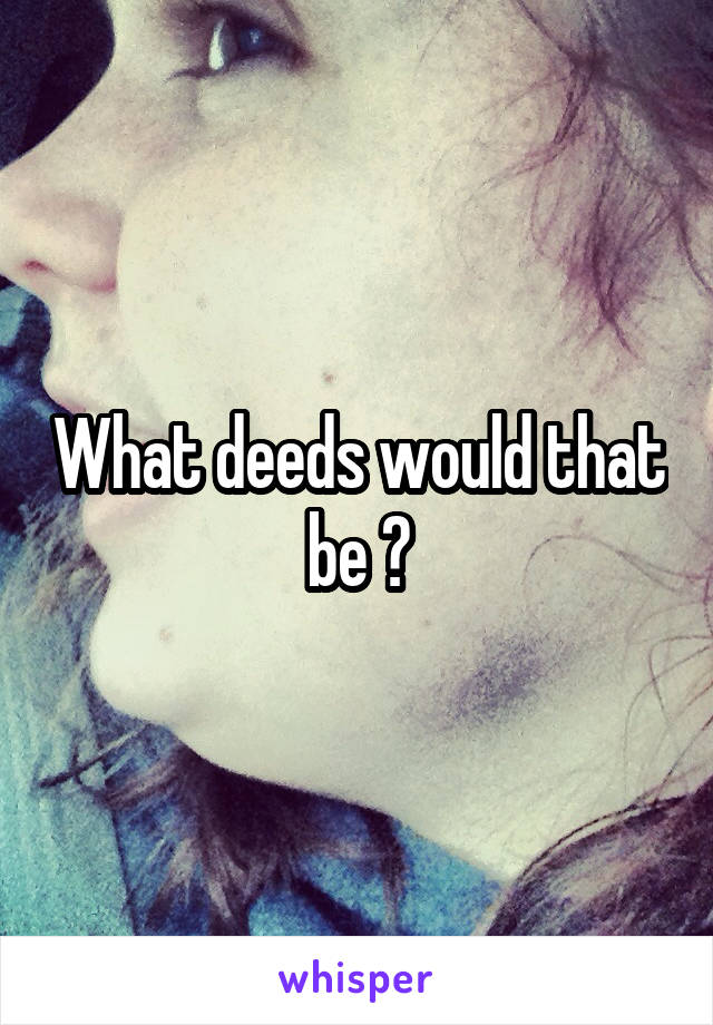 What deeds would that be ?