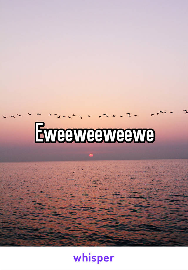Eweeweeweewe