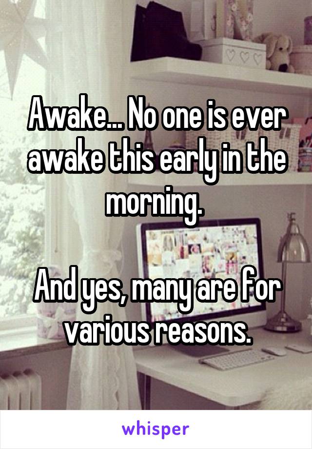 Awake... No one is ever awake this early in the morning. 

And yes, many are for various reasons.