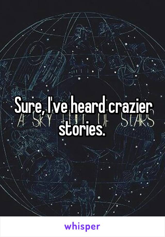 Sure, I've heard crazier stories. 