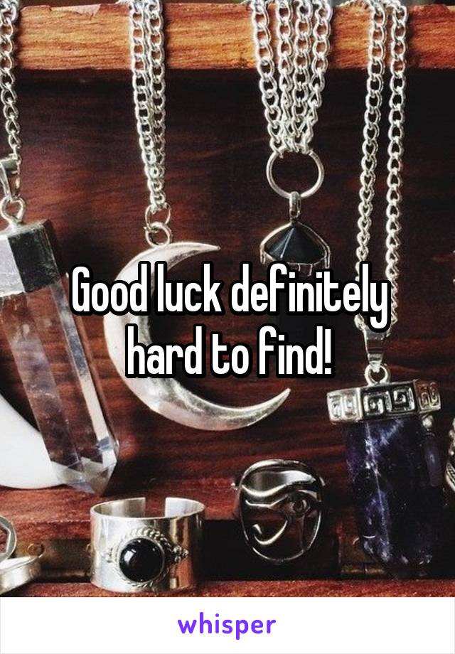 Good luck definitely hard to find!