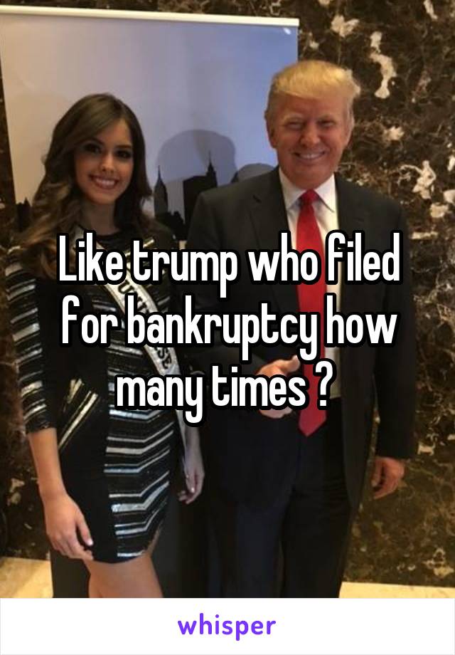 Like trump who filed for bankruptcy how many times ? 