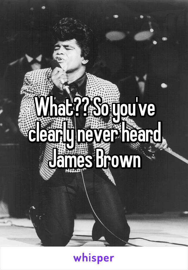 What?? So you've clearly never heard James Brown