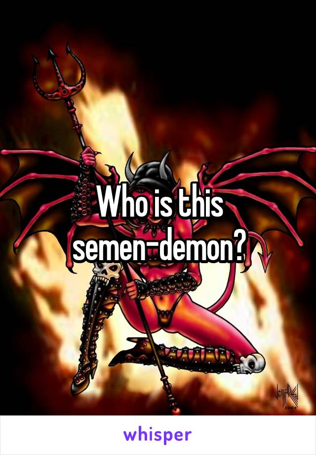 Who is this semen-demon?