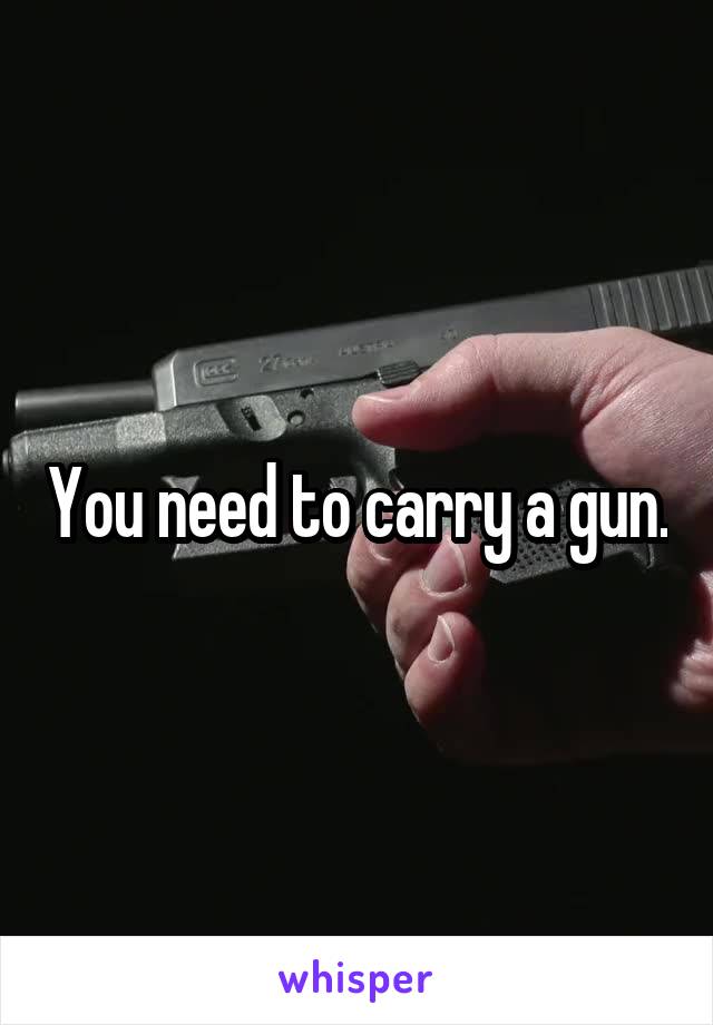 You need to carry a gun.