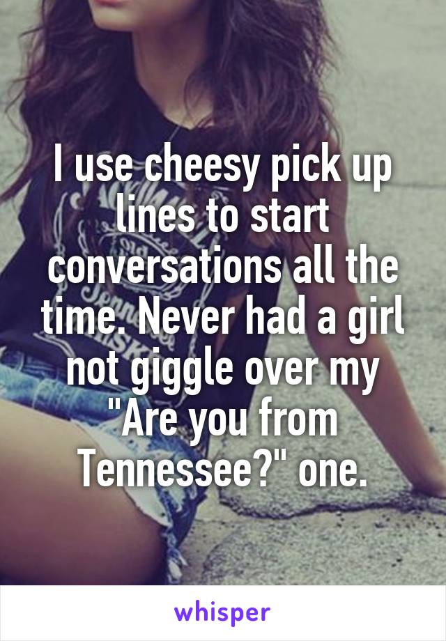 I use cheesy pick up lines to start conversations all the time. Never had a girl not giggle over my "Are you from Tennessee?" one.
