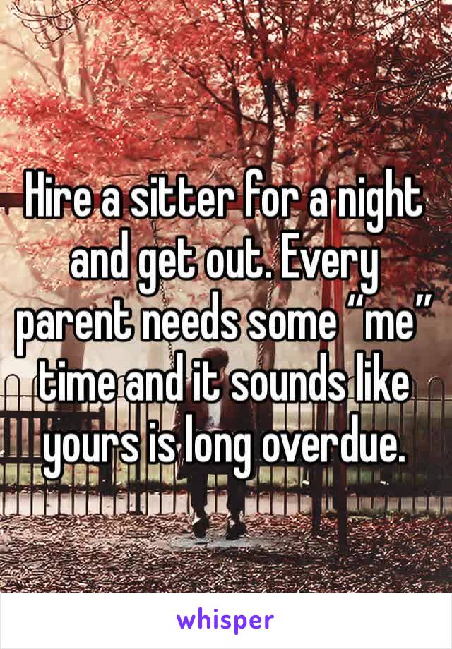 Hire a sitter for a night and get out. Every parent needs some “me” time and it sounds like yours is long overdue.