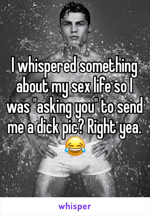 I whispered something about my sex life so I was "asking you" to send me a dick pic? Right yea. 😂