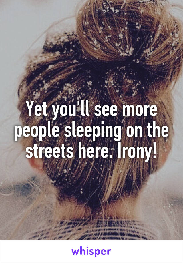 Yet you'll see more people sleeping on the streets here. Irony!