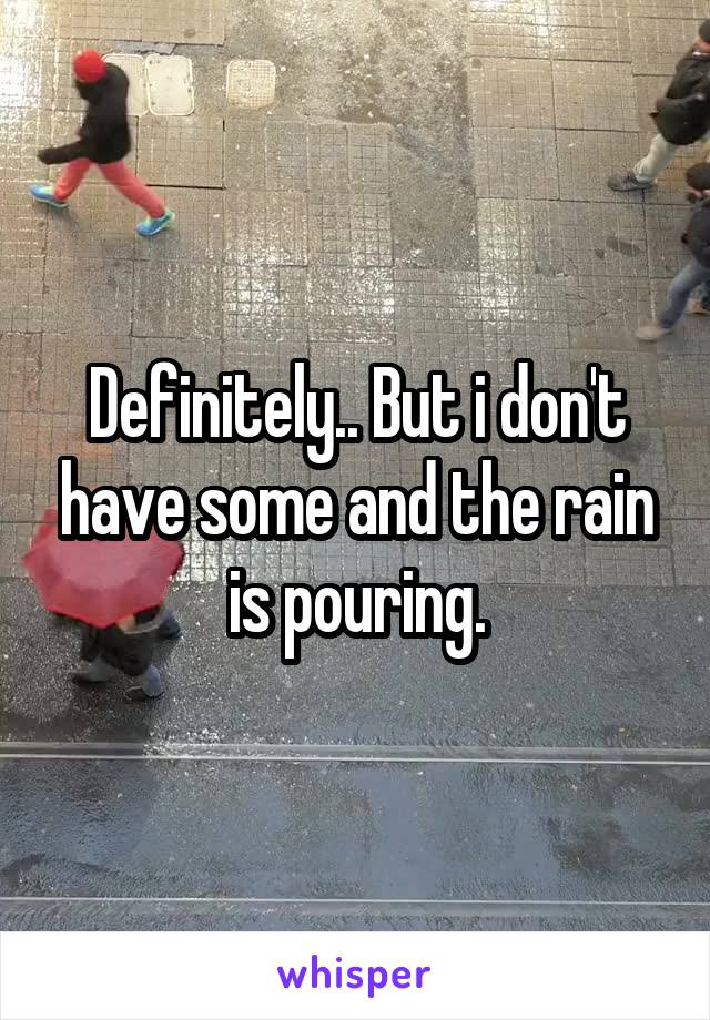 Definitely.. But i don't have some and the rain is pouring.